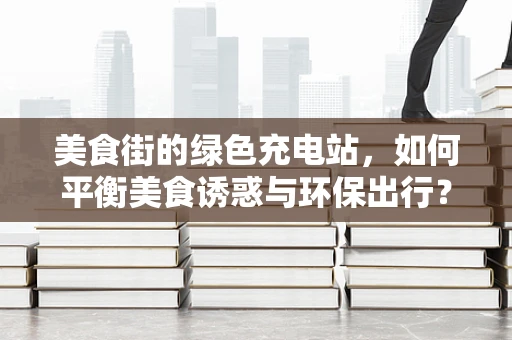 美食街的绿色充电站，如何平衡美食诱惑与环保出行？