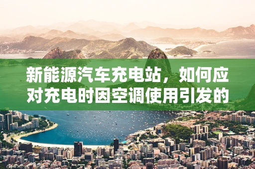 新能源汽车充电站，如何应对充电时因空调使用引发的支气管肺炎风险？