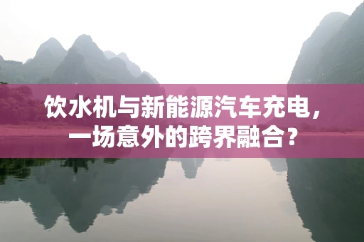 饮水机与新能源汽车充电，一场意外的跨界融合？