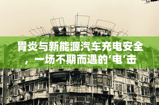 胃炎与新能源汽车充电安全，一场不期而遇的‘电’击