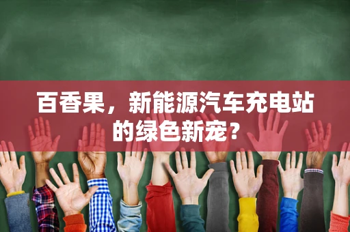百香果，新能源汽车充电站的绿色新宠？
