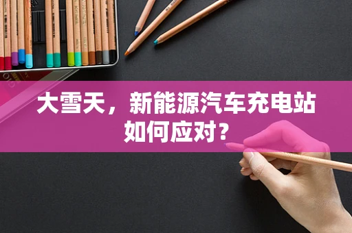 大雪天，新能源汽车充电站如何应对？
