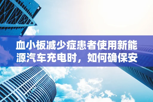 血小板减少症患者使用新能源汽车充电时，如何确保安全？