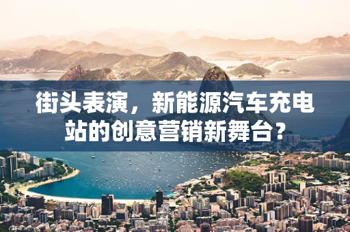 街头表演，新能源汽车充电站的创意营销新舞台？