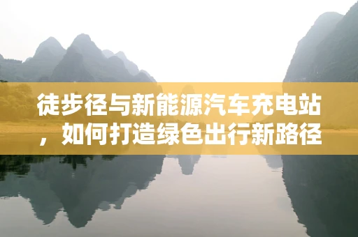 徒步径与新能源汽车充电站，如何打造绿色出行新路径？