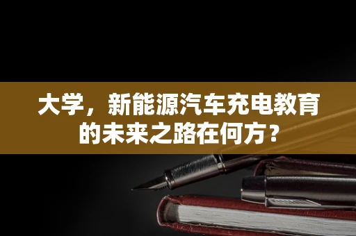 大学，新能源汽车充电教育的未来之路在何方？