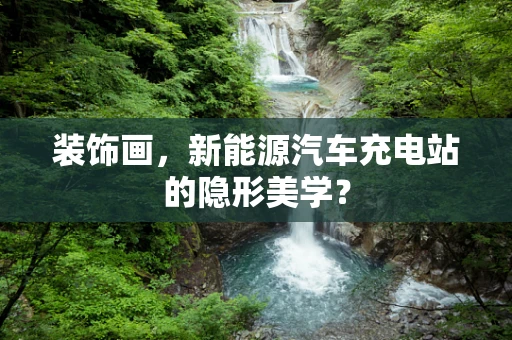 装饰画，新能源汽车充电站的隐形美学？