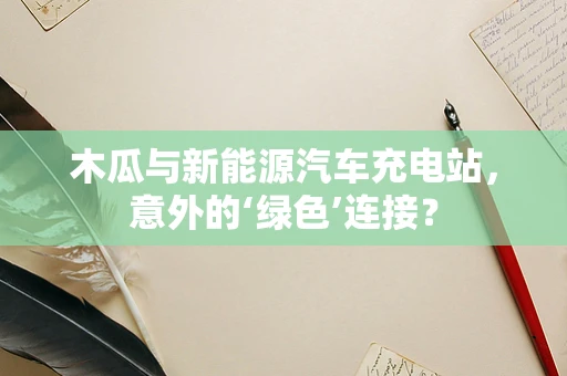 木瓜与新能源汽车充电站，意外的‘绿色’连接？