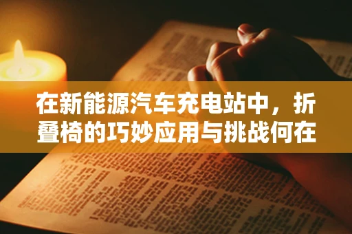 在新能源汽车充电站中，折叠椅的巧妙应用与挑战何在？