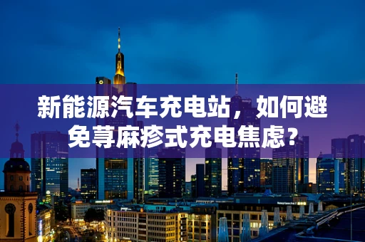 新能源汽车充电站，如何避免荨麻疹式充电焦虑？