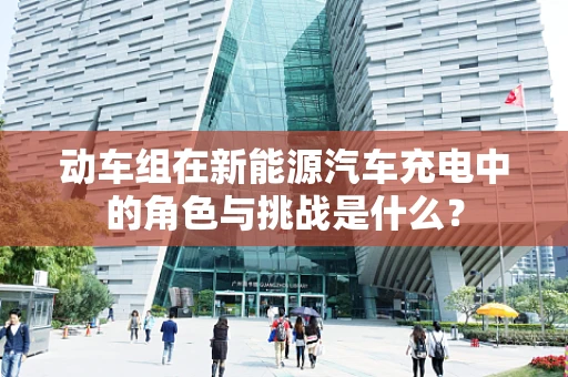 动车组在新能源汽车充电中的角色与挑战是什么？