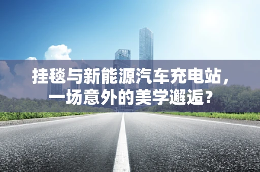 挂毯与新能源汽车充电站，一场意外的美学邂逅？