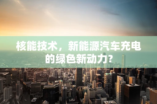 核能技术，新能源汽车充电的绿色新动力？