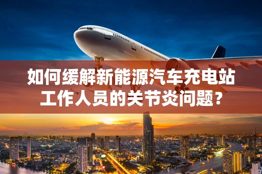 如何缓解新能源汽车充电站工作人员的关节炎问题？