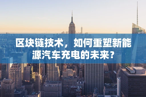 区块链技术，如何重塑新能源汽车充电的未来？