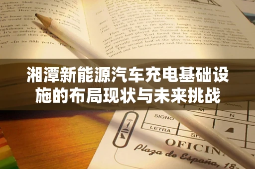 湘潭新能源汽车充电基础设施的布局现状与未来挑战