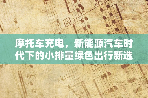 摩托车充电，新能源汽车时代下的小排量绿色出行新选择？