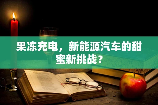 果冻充电，新能源汽车的甜蜜新挑战？