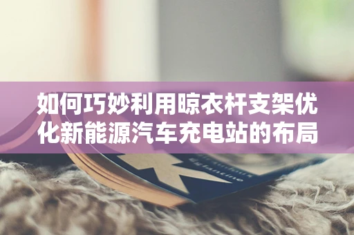 如何巧妙利用晾衣杆支架优化新能源汽车充电站的布局与安全？