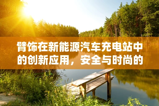 臂饰在新能源汽车充电站中的创新应用，安全与时尚的完美结合？