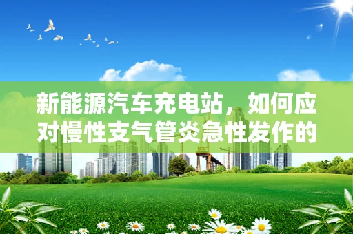 新能源汽车充电站，如何应对慢性支气管炎急性发作的挑战？