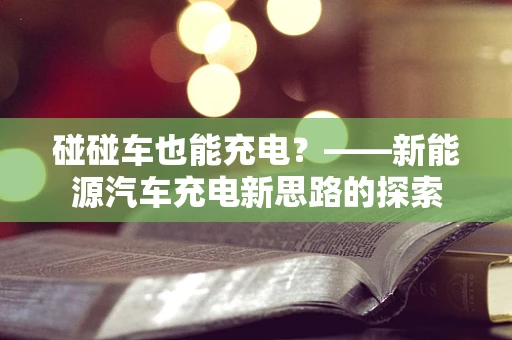 碰碰车也能充电？——新能源汽车充电新思路的探索