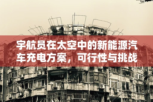 宇航员在太空中的新能源汽车充电方案，可行性与挑战