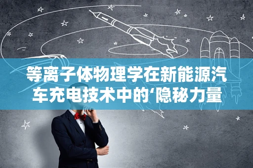 等离子体物理学在新能源汽车充电技术中的‘隐秘力量’