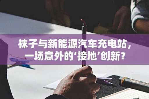 袜子与新能源汽车充电站，一场意外的‘接地’创新？
