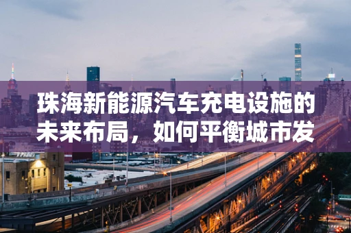 珠海新能源汽车充电设施的未来布局，如何平衡城市发展与充电需求？