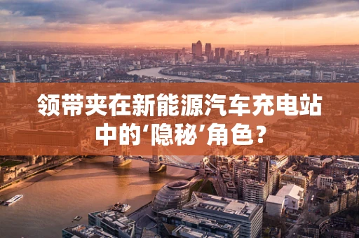 领带夹在新能源汽车充电站中的‘隐秘’角色？