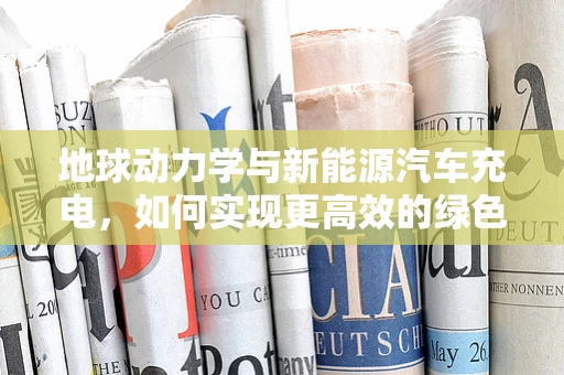 地球动力学与新能源汽车充电，如何实现更高效的绿色充电？