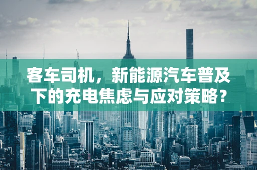 客车司机，新能源汽车普及下的充电焦虑与应对策略？