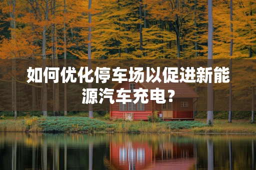 如何优化停车场以促进新能源汽车充电？