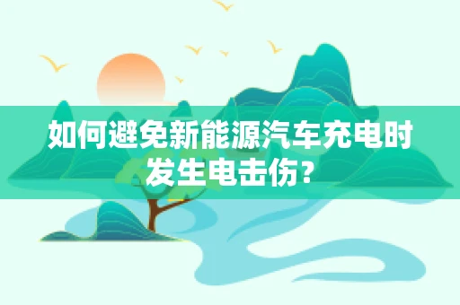 如何避免新能源汽车充电时发生电击伤？