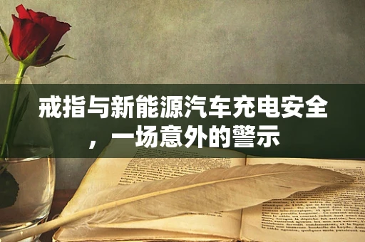 戒指与新能源汽车充电安全，一场意外的警示