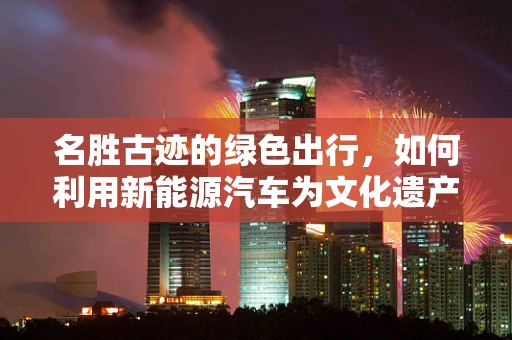 名胜古迹的绿色出行，如何利用新能源汽车为文化遗产地提供可持续充电方案？