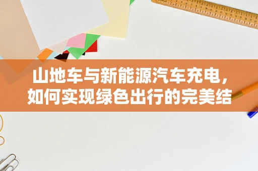 山地车与新能源汽车充电，如何实现绿色出行的完美结合？