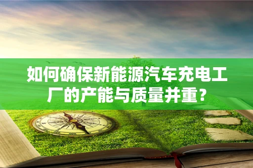 如何确保新能源汽车充电工厂的产能与质量并重？