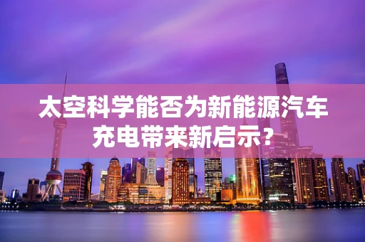 太空科学能否为新能源汽车充电带来新启示？