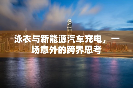 泳衣与新能源汽车充电，一场意外的跨界思考