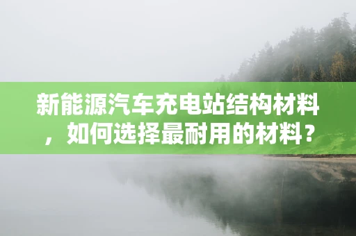 新能源汽车充电站结构材料，如何选择最耐用的材料？