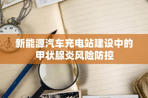 新能源汽车充电站建设中的甲状腺炎风险防控