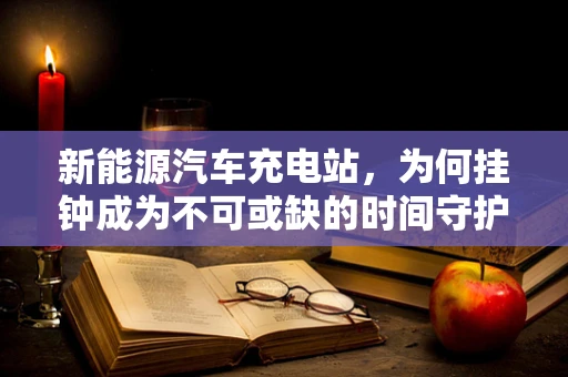 新能源汽车充电站，为何挂钟成为不可或缺的时间守护者？