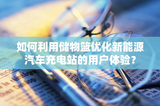 如何利用储物篮优化新能源汽车充电站的用户体验？