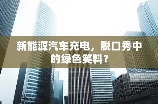 新能源汽车充电，脱口秀中的绿色笑料？