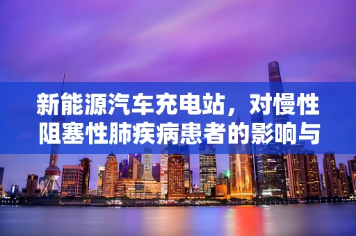 新能源汽车充电站，对慢性阻塞性肺疾病患者的影响与应对策略