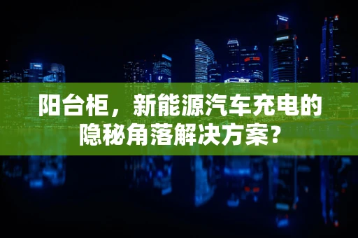 阳台柜，新能源汽车充电的隐秘角落解决方案？