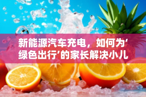 新能源汽车充电，如何为‘绿色出行’的家长解决小儿湿疹的烦恼？