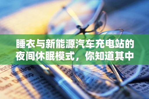 睡衣与新能源汽车充电站的夜间休眠模式，你知道其中的奥秘吗？